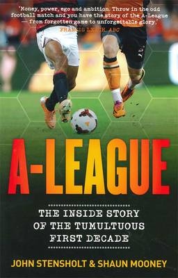 A-League: The Inside Story of the Tumultuous First Decade - John Stensholt, Shaun Mooney