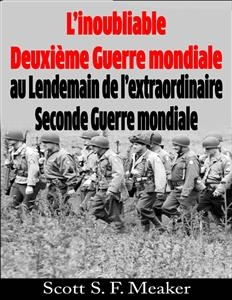 L’inoubliable Deuxième Guerre mondiale : au Lendemain de l’extraordinaire Seconde Guerre mondiale -  Scott S. F. Meaker