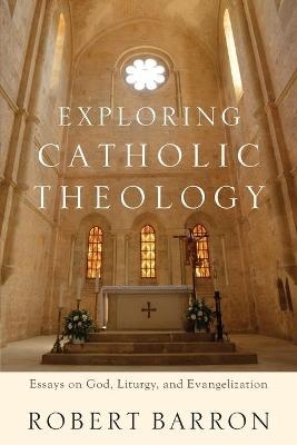 Exploring Catholic Theology – Essays on God, Liturgy, and Evangelization - Robert Barron, Charles Chaput