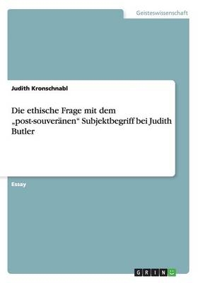 Die ethische Frage mit dem Â¿post-souverÃ¤nenÂ¿ Subjektbegriff bei Judith Butler - Judith Kronschnabl