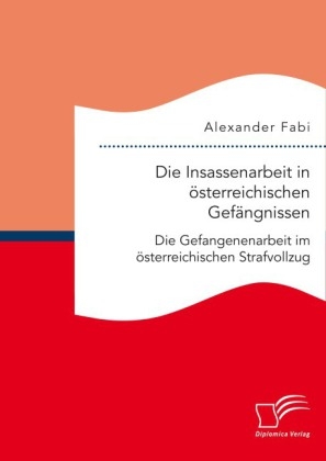 Die Insassenarbeit in Ã¶sterreichischen GefÃ¤ngnissen: Die Gefangenenarbeit im Ã¶sterreichischen Strafvollzug - Alexander Fabi