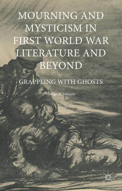 Mourning and Mysticism in First World War Literature and Beyond - George M. Johnson