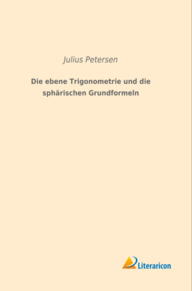 Die ebene Trigonometrie und die sphärischen Grundformeln - Julius Petersen