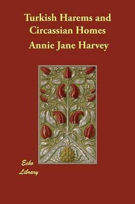 Turkish Harems and Circassian Homes - Annie Jane Harvey