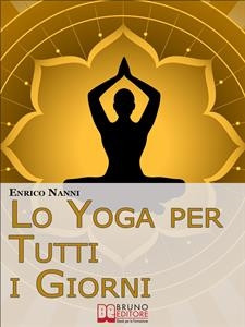 Lo Yoga per Tutti i Giorni. Come Ottenere il Controllo Consapevole della Mente e Migliorare la Tua Vita Grazie allo Yoga. (Ebook Italiano - Anteprima Gratis) - ENRICO NANNI