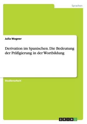 Derivation im Spanischen. Die Bedeutung der PrÃ¤figierung in der Wortbildung - Julia Wagner