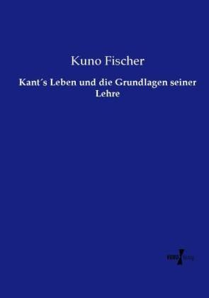 KantÂ´s Leben und die Grundlagen seiner Lehre - Kuno Fischer