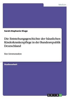 Die Entstehungsgeschichte der häuslichen Kinderkrankenpflege in der Bundesrepublik Deutschland - Sarah-Stephanie Kluge