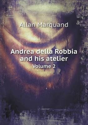 Andrea della Robbia and his atelier Volume 2 - Allan Marquand