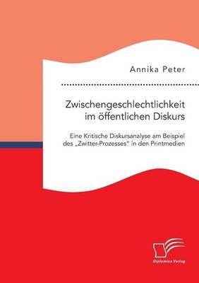 Zwischengeschlechtlichkeit im öffentlichen Diskurs: Eine Kritische Diskursanalyse am Beispiel des "Zwitter-Prozesses" in den Printmedien - Annika Peter