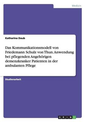 Das Kommunikationsmodell von Friedemann Schulz von Thun. Anwendung bei pflegenden AngehÃ¶rigen demenzkranker Patienten in der ambulanten Pflege - Katharina Daub