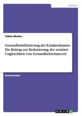 GesundheitsfÃ¶rderung der Krankenkassen. Ein Beitrag zur Reduzierung der sozialen Ungleichheit von Gesundheitschancen? - Tobias Munko