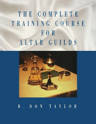 The Complete Training Course for Altar Guilds - B. Don Taylor