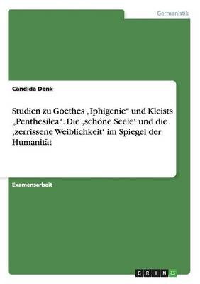 Studien zu Goethes Â¿IphigenieÂ¿ und Kleists Â¿PenthesileaÂ¿. Die ,schÃ¶ne SeeleÂ¿ und die ,zerrissene WeiblichkeitÂ¿ im Spiegel der HumanitÃ¤t - Candida Denk