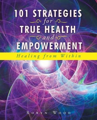 101 Strategies for True Health and Empowerment - Robyn Wood