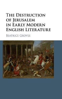 The Destruction of Jerusalem in Early Modern English Literature - Beatrice Groves