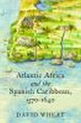 Atlantic Africa and the Spanish Caribbean, 1570-1640 - David Wheat