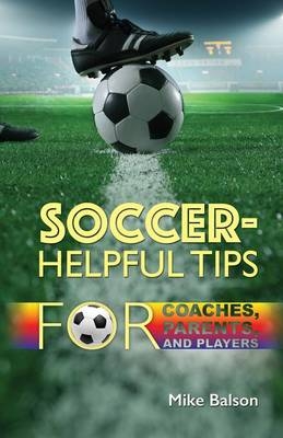 Soccer-Helpful Tips for Coaches, Parents, and Players - Mike Balson