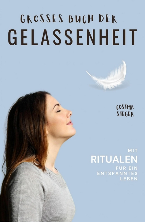 Gelassenheit:  DAS GROSSE BUCH DER GELASSENHEIT! Wie Sie auf tiefer Ebene Gelassenheit finden und ein für alle Mal Ihren Stress bewältigen und Entspannung und innere Ruhe finden -  Cosima Sieger