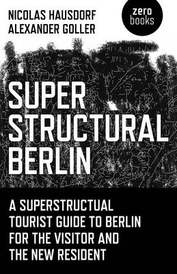 Superstructural Berlin – A Superstructural Tourist Guide to Berlin for the Visitor and the New Resident - Nicolas Hausdorf, Alexander Goller