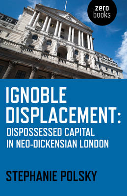 Ignoble Displacement – Dispossessed Capital in Neo–Dickensian London - Stephanie Polsky