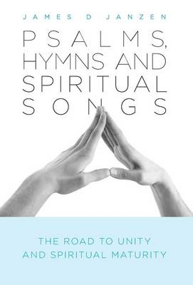 Psalms, Hymns and Spiritual Songs - The Road to Unity and Spiritual Maturity - James D Janzen