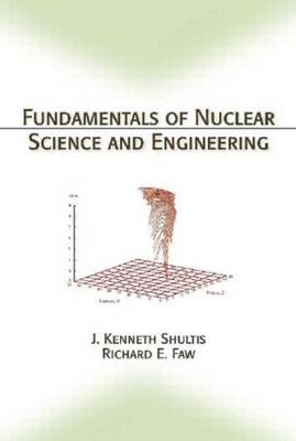 Fundamentals of Nuclear Science and Engineering - J. Kenneth Shultis, Richard E. Faw