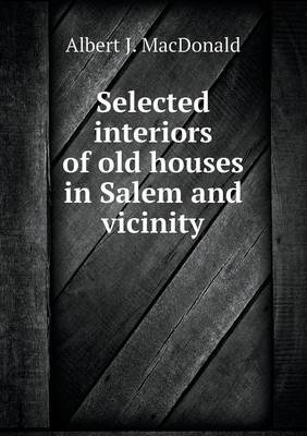 Selected interiors of old houses in Salem and vicinity - Albert J MacDonald