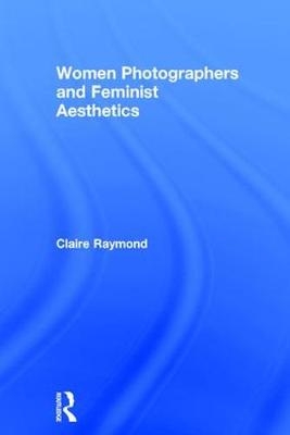 Women Photographers and Feminist Aesthetics -  Claire Raymond