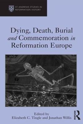 Dying, Death, Burial and Commemoration in Reformation Europe - Elizabeth C. Tingle, Jonathan Willis