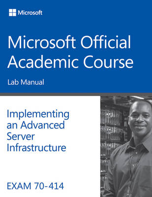 Exam 70–414 Implementing an Advanced Server Infrastructure Lab Manual -  Microsoft Official Academic Course