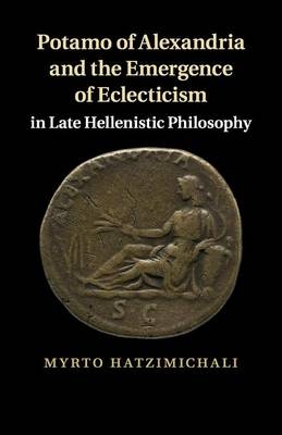 Potamo of Alexandria and the Emergence of Eclecticism in Late Hellenistic Philosophy - Myrto Hatzimichali