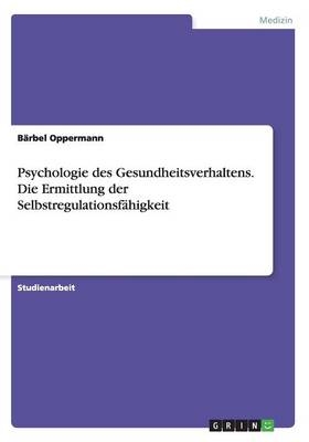 Psychologie des Gesundheitsverhaltens. Die Ermittlung der SelbstregulationsfÃ¤higkeit - BÃ¤rbel Oppermann