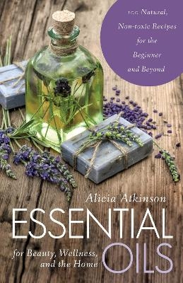 Essential Oils for Beauty, Wellness, and the Home - Alicia Atkinson