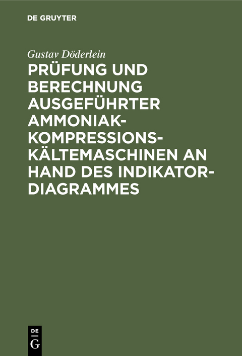 Prüfung und Berechnung ausgeführter Ammoniak-Kompressions-Kältemaschinen an Hand des Indikator-Diagrammes - Gustav Döderlein