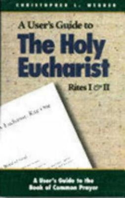 A User's Guide to The Holy Eucharist Rites I & II - Christopher L. Webber