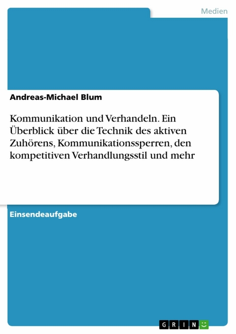 Kommunikation und Verhandeln. Ein Überblick über die Technik des aktiven Zuhörens, Kommunikationssperren, den kompetitiven Verhandlungsstil und mehr - Andreas-Michael Blum