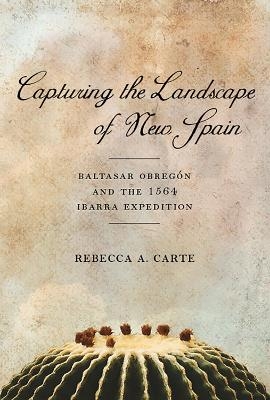 Capturing the Landscape of New Spain - Rebecca A. Carte