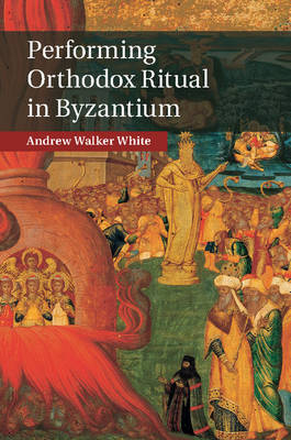 Performing Orthodox Ritual in Byzantium - Andrew Walker White