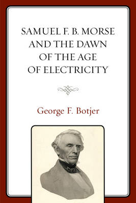 Samuel F. B. Morse and the Dawn of the Age of Electricity - George F. Botjer