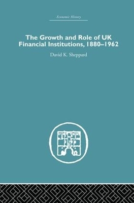 The Growth and Role of UK Financial Institutions, 1880-1966 - D.K. Sheppard