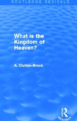 What is the Kingdom of Heaven? (Routledge Revivals) - A. Clutton-Brock