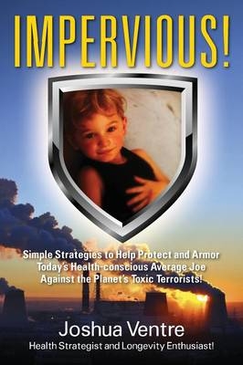 Impervious! Simple Strategies to Help Protect and Armor Today's Health-conscious Average Joe Against the Planet's Toxic Terrorists! -  Joshua Ventre