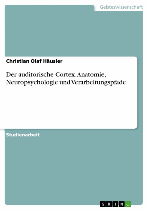 Der auditorische Cortex. Anatomie, Neuropsychologie und Verarbeitungspfade - Christian Olaf Häusler
