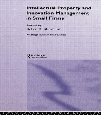 Intellectual Property and Innovation Management in Small Firms - Robert Blackburn