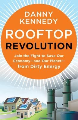 Rooftop Revolution: Join the Fight to Save Our Economy - and Our Planet - from Dirty Energy - Danny Kennedy