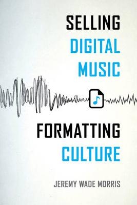 Selling Digital Music, Formatting Culture - Jeremy Wade Morris