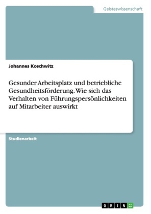 Gesunder Arbeitsplatz und betriebliche Gesundheitsförderung. Wie sich das Verhalten von Führungspersönlichkeiten auf Mitarbeiter auswirkt - Johannes Koschwitz