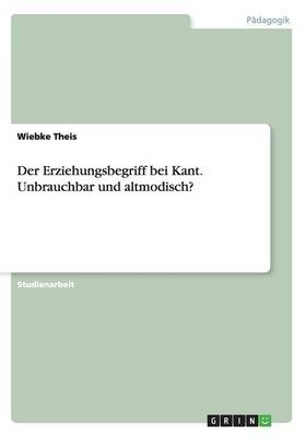 Der Erziehungsbegriff bei Kant. Unbrauchbar und altmodisch? - Wiebke Theis