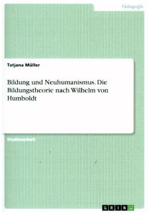 Bildung und Neuhumanismus. Die Bildungstheorie nach Wilhelm von Humboldt - Tatjana Müller